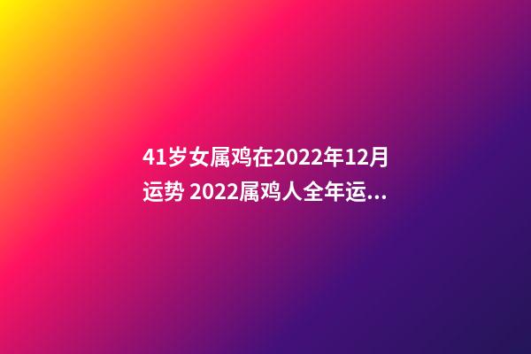 41岁女属鸡在2022年12月运势 2022属鸡人全年运势女,2022年适合添丁的属相-第1张-观点-玄机派